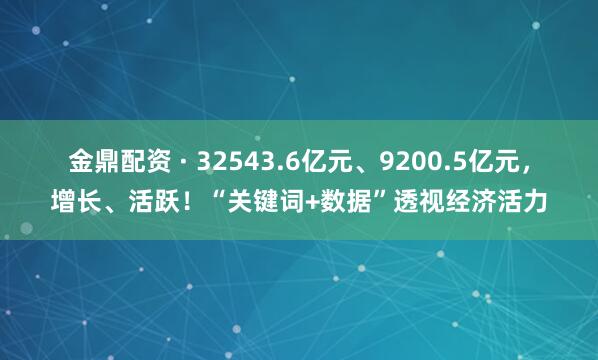 金鼎配资 · 32543.6亿元、9200.5亿元，增长、活跃！“关键词+数据”透视经济活力