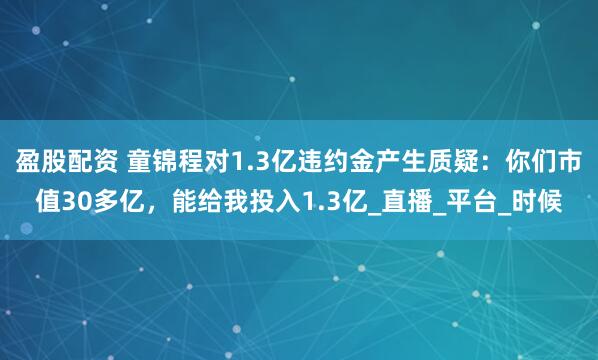 盈股配资 童锦程对1.3亿违约金产生质疑：你们市值30多亿，能给我投入1.3亿_直播_平台_时候