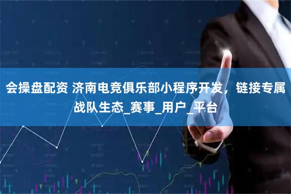 会操盘配资 济南电竞俱乐部小程序开发，链接专属战队生态_赛事_用户_平台