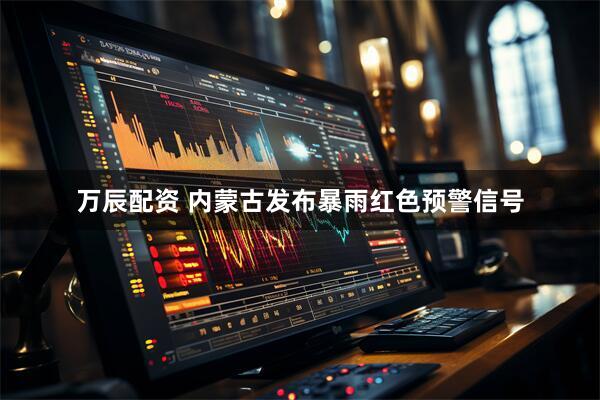 万辰配资 内蒙古发布暴雨红色预警信号