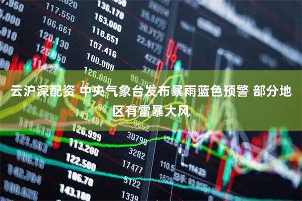 云沪深配资 中央气象台发布暴雨蓝色预警 部分地区有雷暴大风