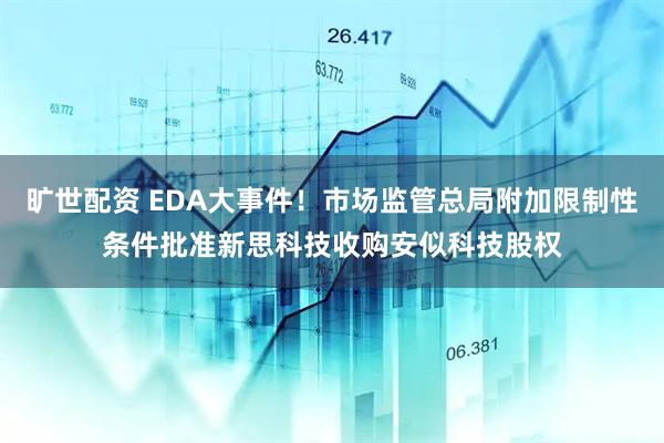 旷世配资 EDA大事件！市场监管总局附加限制性条件批准新思科技收购安似科技股权