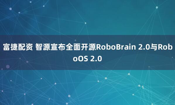 富捷配资 智源宣布全面开源RoboBrain 2.0与RoboOS 2.0