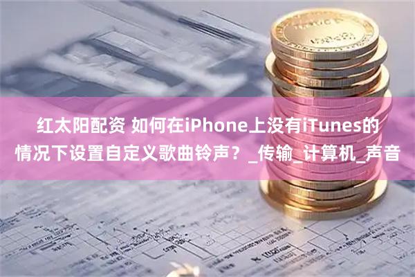 红太阳配资 如何在iPhone上没有iTunes的情况下设置自定义歌曲铃声？_传输_计算机_声音