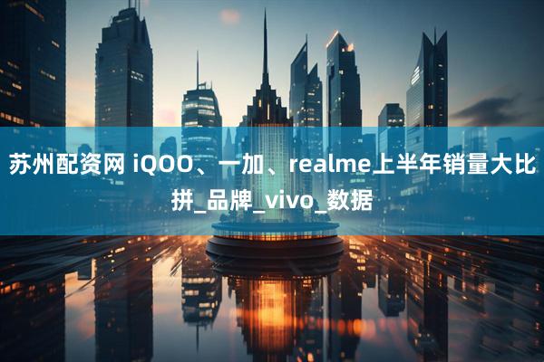 苏州配资网 iQOO、一加、realme上半年销量大比拼_品牌_vivo_数据