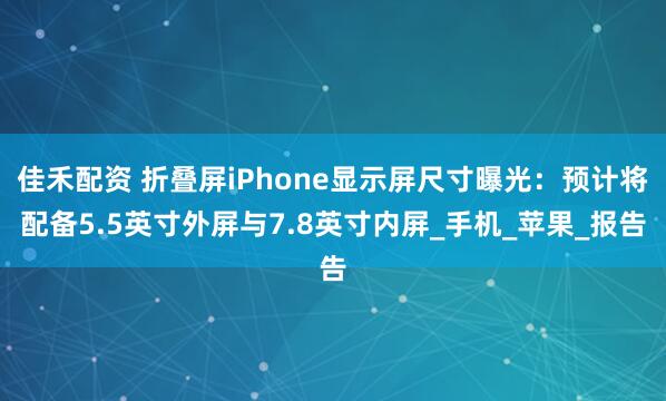 佳禾配资 折叠屏iPhone显示屏尺寸曝光:预计将配备5.5英寸外屏与7.8英寸内屏_手机_苹果_报告