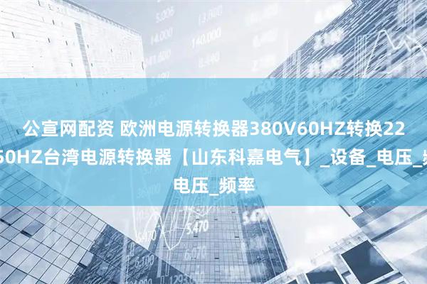 公宣网配资 欧洲电源转换器380V60HZ转换220V50HZ台湾电源转换器【山东科嘉电气】_设备_电压_频率