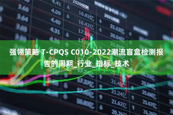 强翎策略 T-CPQS C010-2022潮流盲盒检测报告的周期_行业_指标_技术