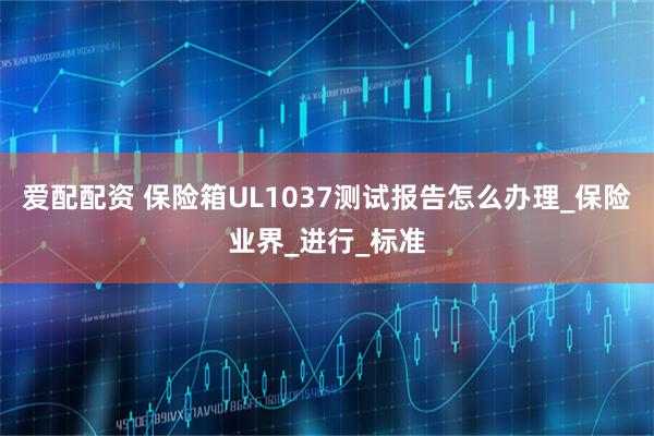 爱配配资 保险箱UL1037测试报告怎么办理_保险业界_进行_标准