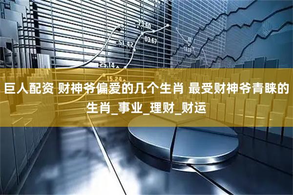 巨人配资 财神爷偏爱的几个生肖 最受财神爷青睐的生肖_事业_理财_财运