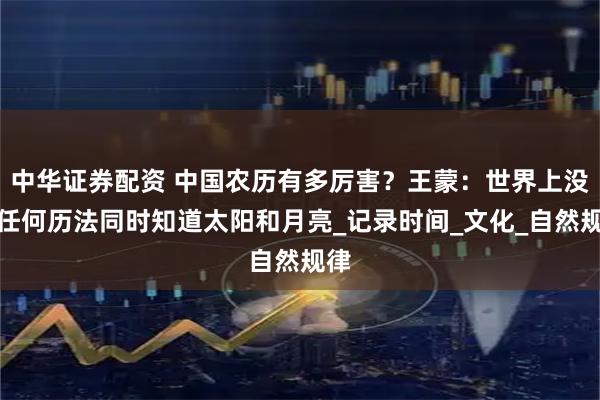 中华证券配资 中国农历有多厉害？王蒙：世界上没有任何历法同时知道太阳和月亮_记录时间_文化_自然规律