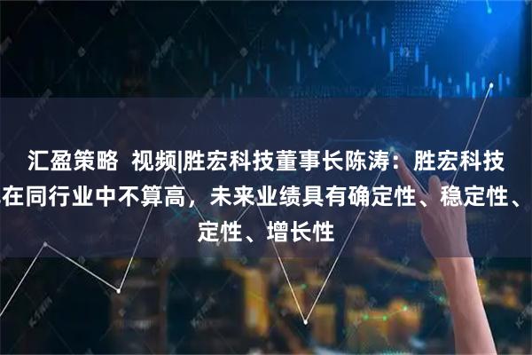 汇盈策略  视频|胜宏科技董事长陈涛：胜宏科技市盈率在同行业中不算高，未来业绩具有确定性、稳定性、增长性