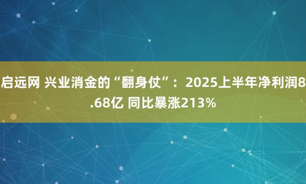 启远网 兴业消金的“翻身仗”：2025上半年净利润8.68亿 同比暴涨213%