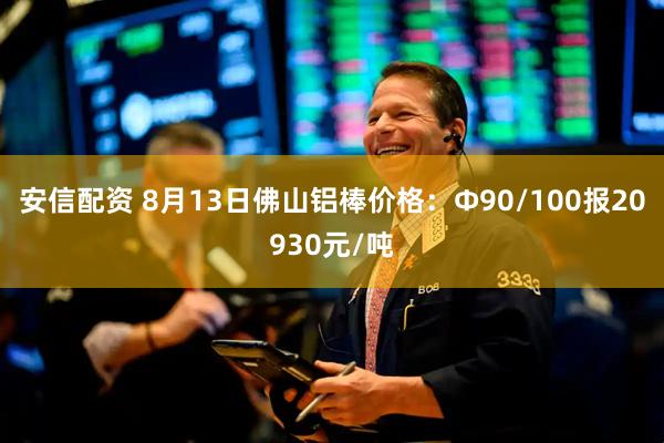 安信配资 8月13日佛山铝棒价格：Φ90/100报20930元/吨