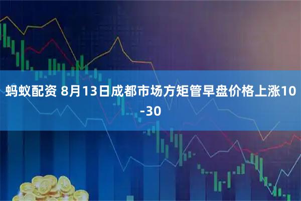 蚂蚁配资 8月13日成都市场方矩管早盘价格上涨10-30