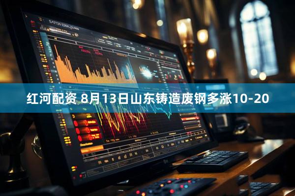 红河配资 8月13日山东铸造废钢多涨10-20