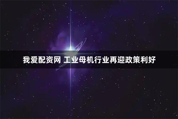 我爱配资网 工业母机行业再迎政策利好