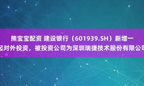 熊宝宝配资 建设银行（601939.SH）新增一起对外投资，被投资公司为深圳瑞捷技术股份有限公司