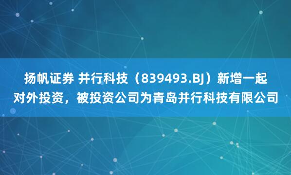 扬帆证券 并行科技（839493.BJ）新增一起对外投资，被投资公司为青岛并行科技有限公司