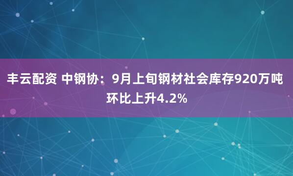 丰云配资 中钢协：9月上旬钢材社会库存920万吨 环比上升4.2%