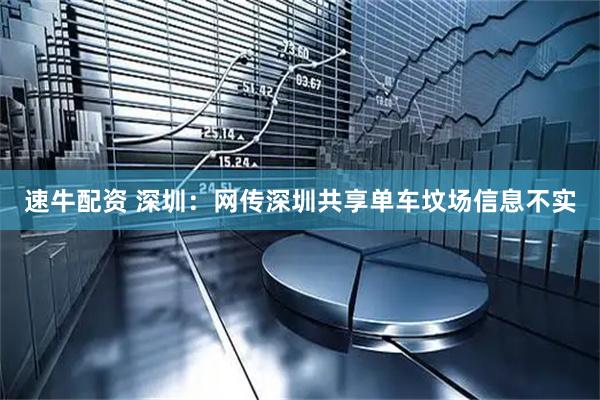 速牛配资 深圳：网传深圳共享单车坟场信息不实
