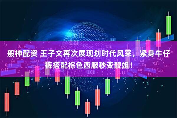般神配资 王子文再次展现划时代风采，紧身牛仔裤搭配棕色西服秒变靓姐！