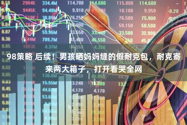 98策略 后续！男孩晒妈妈缝的假耐克包，耐克寄来两大箱子，打开看哭全网