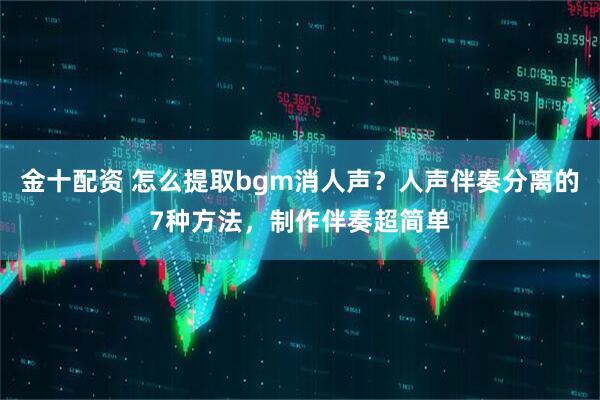 金十配资 怎么提取bgm消人声？人声伴奏分离的7种方法，制作伴奏超简单