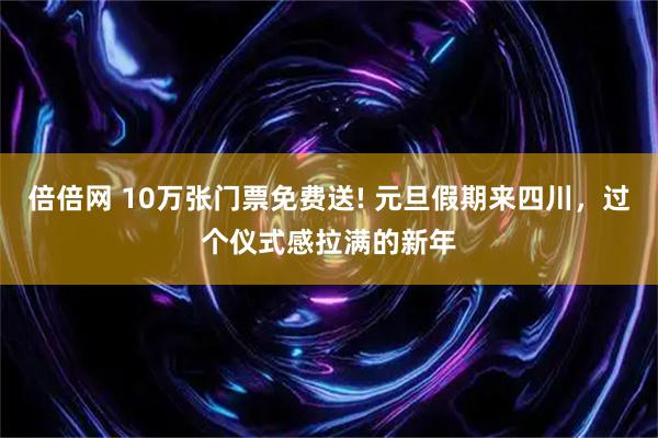 倍倍网 10万张门票免费送! 元旦假期来四川，过个仪式感拉满的新年