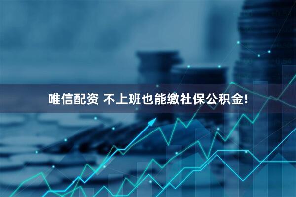 唯信配资 不上班也能缴社保公积金!