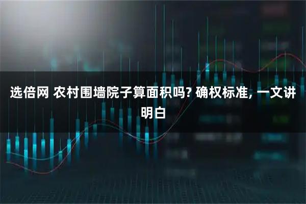 选倍网 农村围墙院子算面积吗? 确权标准, 一文讲明白