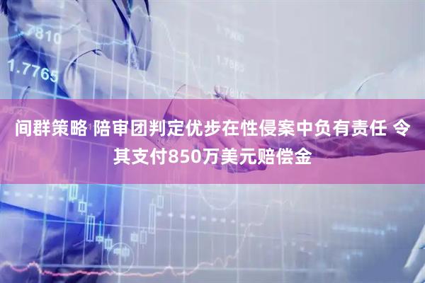 间群策略 陪审团判定优步在性侵案中负有责任 令其支付850万美元赔偿金