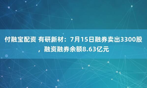 付融宝配资 有研新材：7月15日融券卖出3300股，融资融券余额8.63亿元