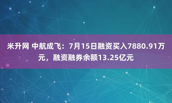 米升网 中航成飞：7月15日融资买入7880.91万元，融资融券余额13.25亿元
