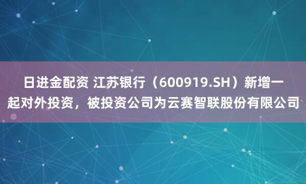 日进金配资 江苏银行（600919.SH）新增一起对外投资，被投资公司为云赛智联股份有限公司