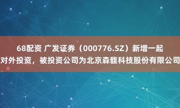 68配资 广发证券（000776.SZ）新增一起对外投资，被投资公司为北京森馥科技股份有限公司